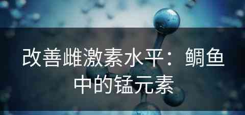 改善雌激素水平：鲷鱼中的锰元素